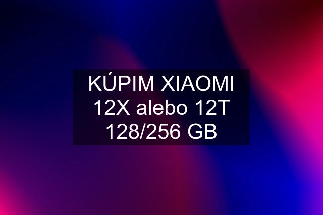 KÚPIM XIAOMI 12X alebo 12T 128/256 GB