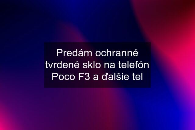 Predám ochranné tvrdené sklo na telefón Poco F3 a ďalšie tel