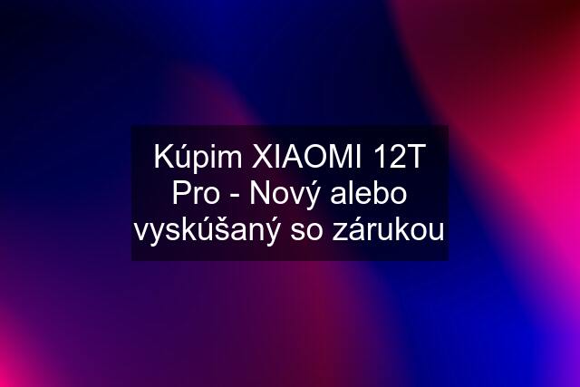 Kúpim XIAOMI 12T Pro - Nový alebo vyskúšaný so zárukou