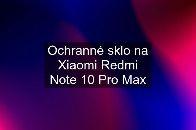 Ochranné sklo na Xiaomi Redmi Note 10 Pro Max