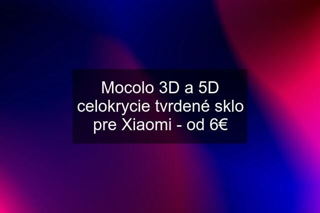 Mocolo 3D a 5D celokrycie tvrdené sklo pre Xiaomi - od 6€