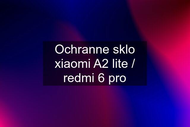 Ochranne sklo xiaomi A2 lite / redmi 6 pro