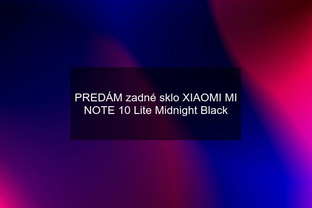 PREDÁM zadné sklo XIAOMI MI NOTE 10 Lite Midnight Black