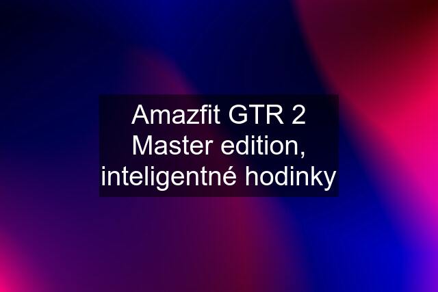 Amazfit GTR 2 Master edition, inteligentné hodinky