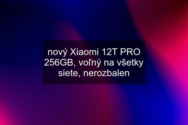 nový Xiaomi 12T PRO 256GB, voľný na všetky siete, nerozbalen