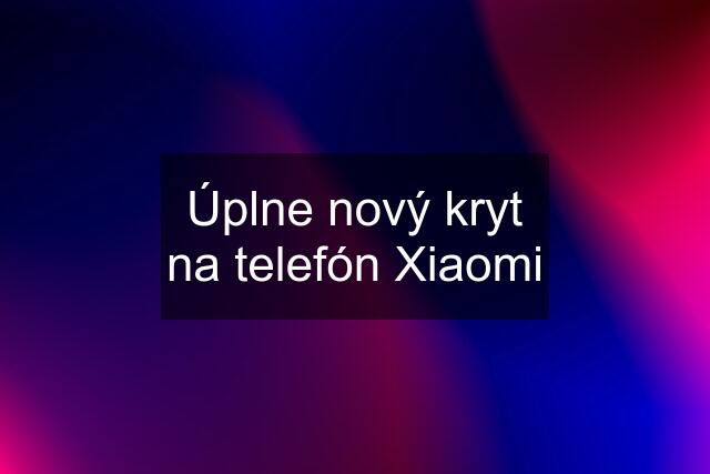 Úplne nový kryt na telefón Xiaomi