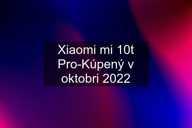Xiaomi mi 10t Pro-Kúpený v oktobri 2022