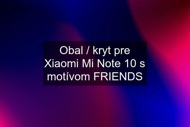 Obal / kryt pre Xiaomi Mi Note 10 s motívom FRIENDS