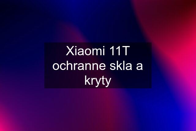 Xiaomi 11T ochranne skla a kryty