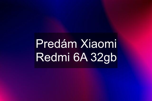 Predám Xiaomi Redmi 6A 32gb