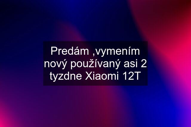 Predám ,vymením nový používaný asi 2 tyzdne Xiaomi 12T