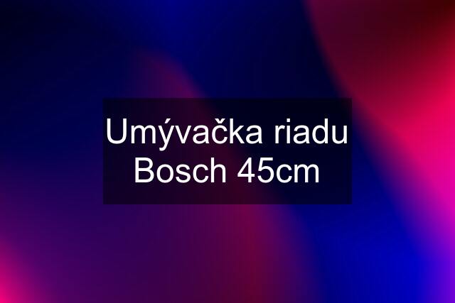 Umývačka riadu Bosch 45cm