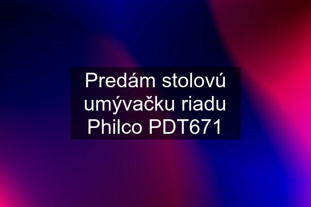 Predám stolovú umývačku riadu Philco PDT671