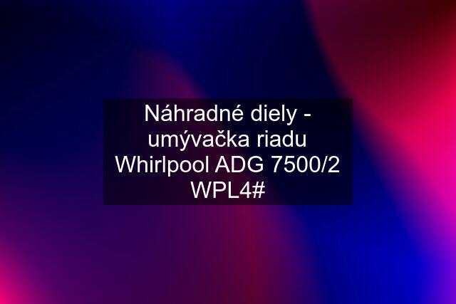 Náhradné diely - umývačka riadu Whirlpool ADG 7500/2 WPL4#