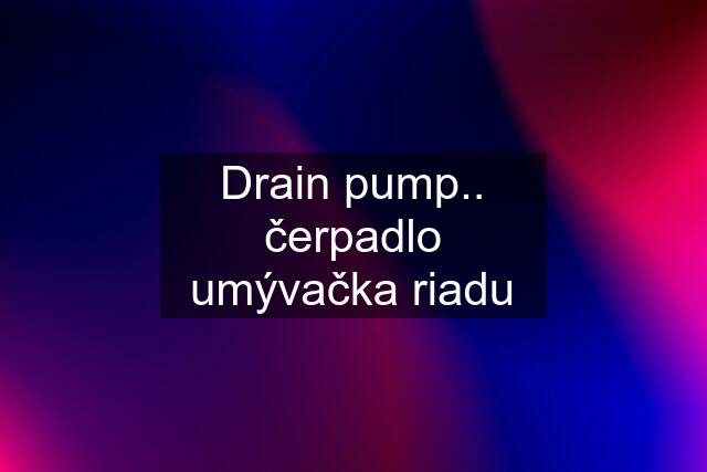 Drain pump.. čerpadlo umývačka riadu