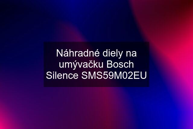 Náhradné diely na umývačku Bosch Silence SMS59M02EU