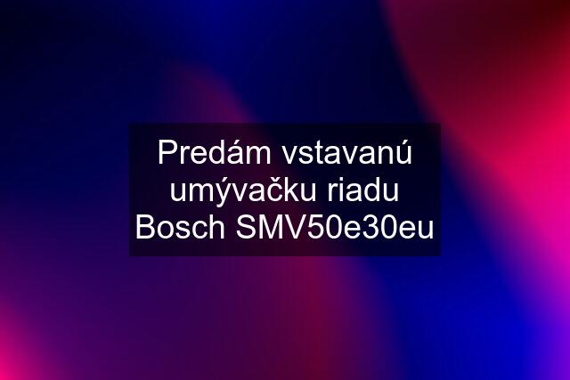 Predám vstavanú umývačku riadu Bosch SMV50e30eu