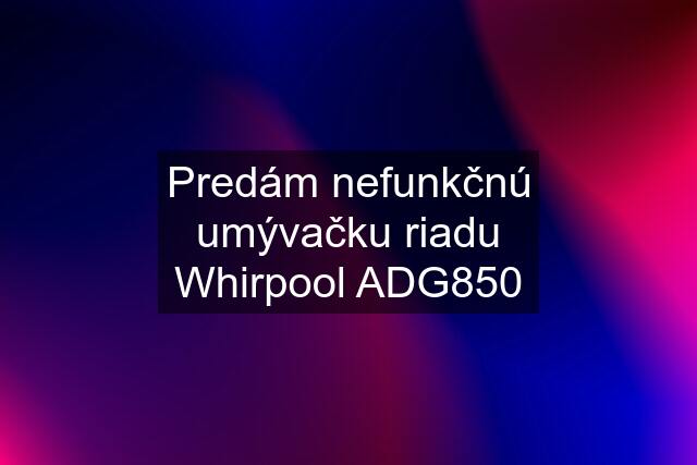 Predám nefunkčnú umývačku riadu Whirpool ADG850