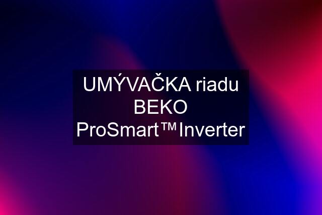 UMÝVAČKA riadu BEKO ProSmart™Inverter