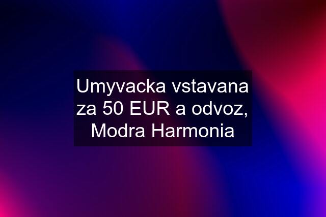 Umyvacka vstavana za 50 EUR a odvoz, Modra Harmonia