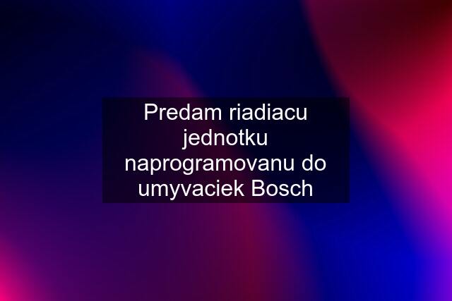 Predam riadiacu jednotku naprogramovanu do umyvaciek Bosch