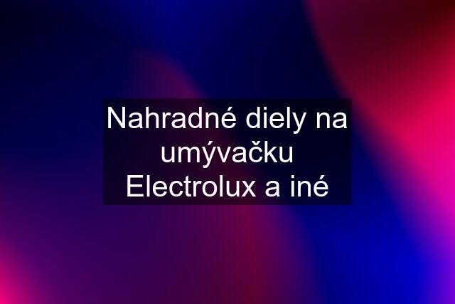 Nahradné diely na umývačku Electrolux a iné