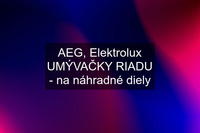 AEG, Elektrolux UMÝVAČKY RIADU - na náhradné diely