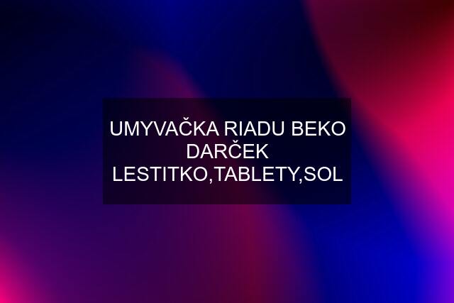 UMYVAČKA RIADU BEKO DARČEK LESTITKO,TABLETY,SOL