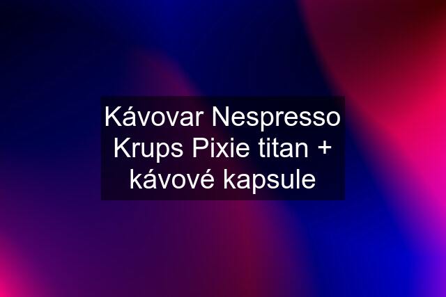 Kávovar Nespresso Krups Pixie titan + kávové kapsule