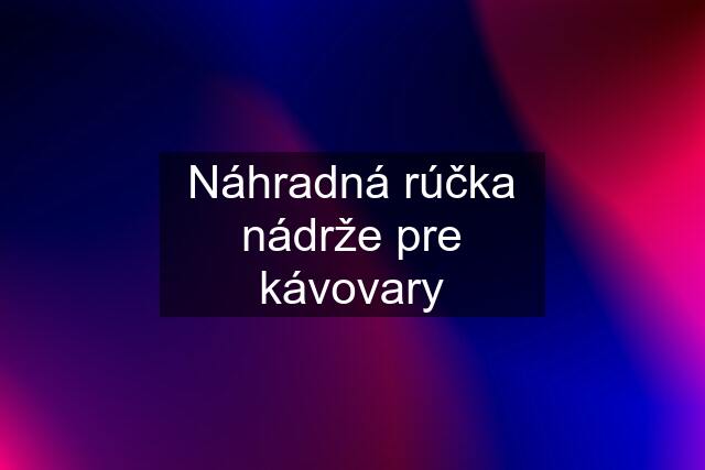 Náhradná rúčka nádrže pre kávovary