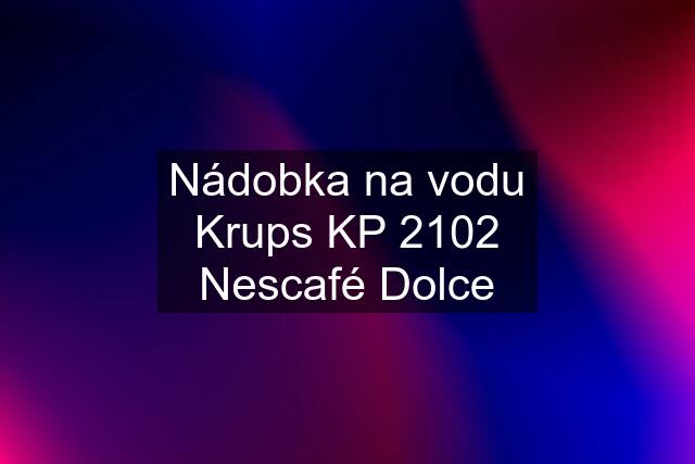 Nádobka na vodu Krups KP 2102 Nescafé Dolce