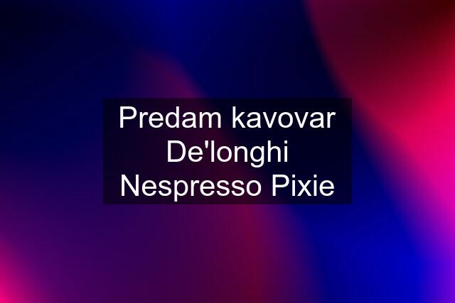 Predam kavovar De'longhi Nespresso Pixie