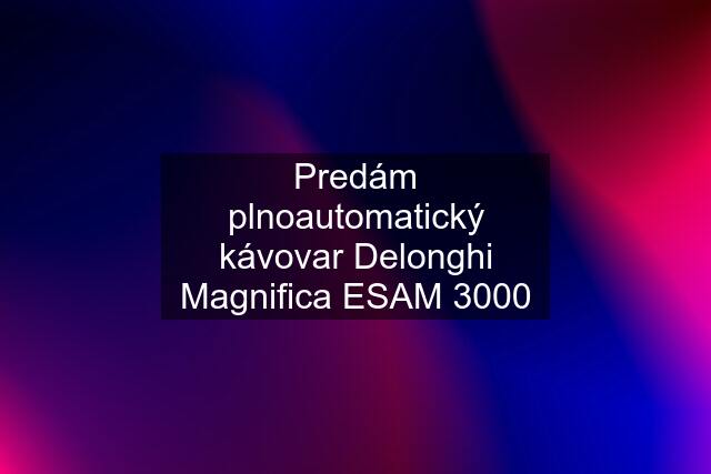 Predám plnoautomatický kávovar Delonghi Magnifica ESAM 3000