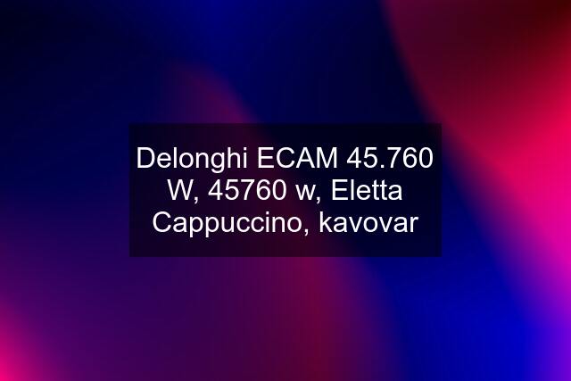 Delonghi ECAM 45.760 W, 45760 w, Eletta Cappuccino, kavovar