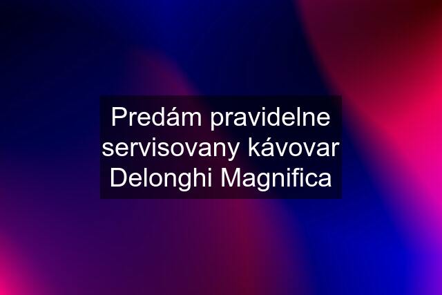 Predám pravidelne servisovany kávovar Delonghi Magnifica