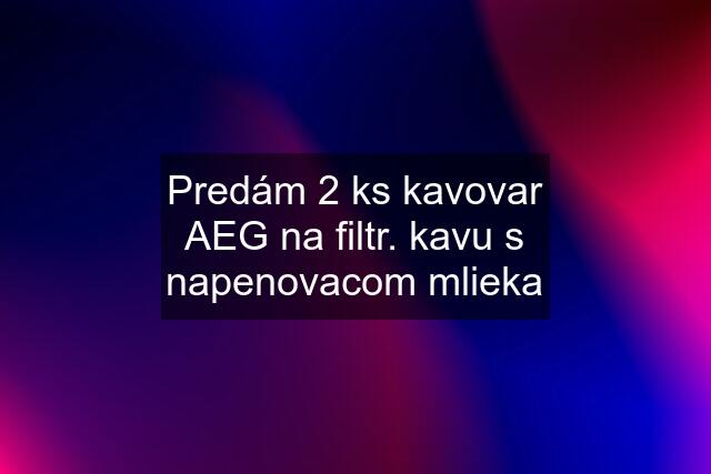 Predám 2 ks kavovar AEG na filtr. kavu s napenovacom mlieka