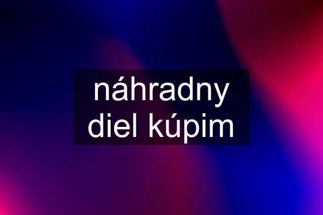 náhradny diel kúpim