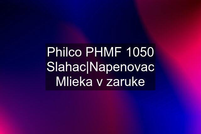 Philco PHMF 1050 Slahac|Napenovac Mlieka v zaruke