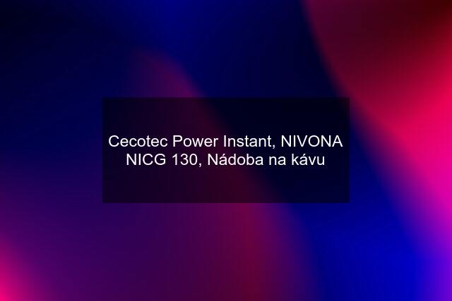 Cecotec Power Instant, NIVONA NICG 130, Nádoba na kávu