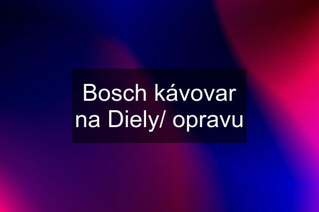 Bosch kávovar na Diely/ opravu