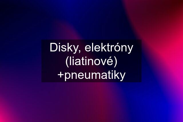 Disky, elektróny (liatinové) +pneumatiky