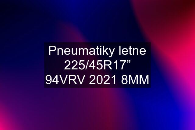 Pneumatiky letne 225/45R17” 94VRV 2021 8MM