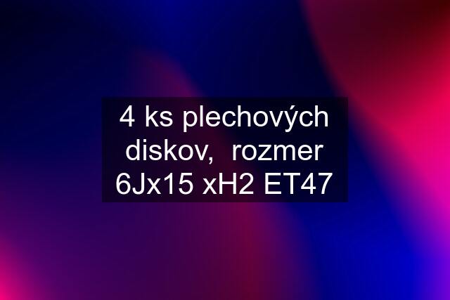 4 ks plechových diskov,  rozmer 6Jx15 xH2 ET47