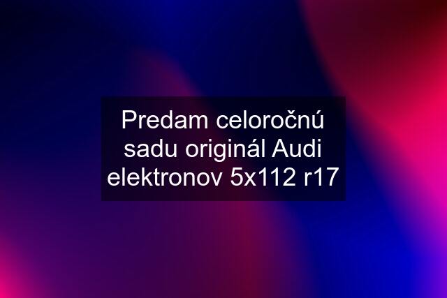 Predam celoročnú sadu originál Audi elektronov 5x112 r17