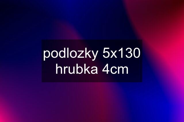 podlozky 5x130 hrubka 4cm