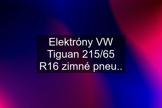 Elektróny VW Tiguan 215/65 R16 zimné pneu..