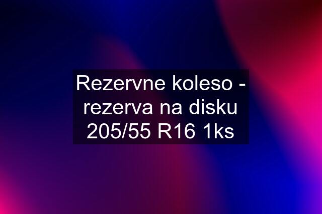 Rezervne koleso - rezerva na disku 205/55 R16 1ks