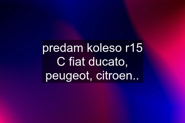 predam koleso r15 C fiat ducato, peugeot, citroen..