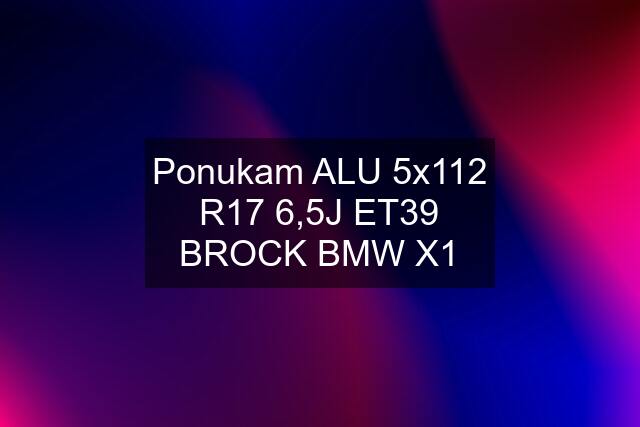 Ponukam ALU 5x112 R17 6,5J ET39 BROCK BMW X1