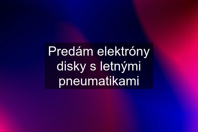 Predám elektróny disky s letnými pneumatikami